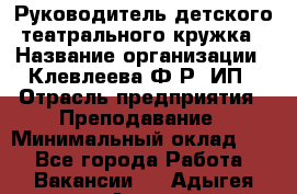 Руководитель детского театрального кружка › Название организации ­ Клевлеева Ф.Р, ИП › Отрасль предприятия ­ Преподавание › Минимальный оклад ­ 1 - Все города Работа » Вакансии   . Адыгея респ.,Адыгейск г.